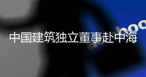 琼重研中国团在独立董事点项目调建筑赴中海集
